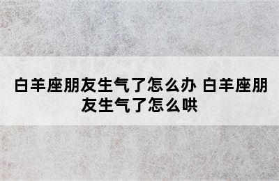 白羊座朋友生气了怎么办 白羊座朋友生气了怎么哄